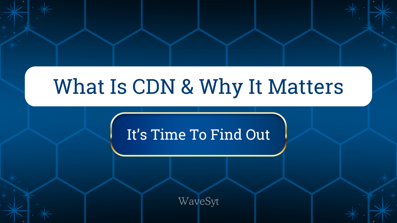 What Is CDN & Why It Matters: It's Time To Find Out